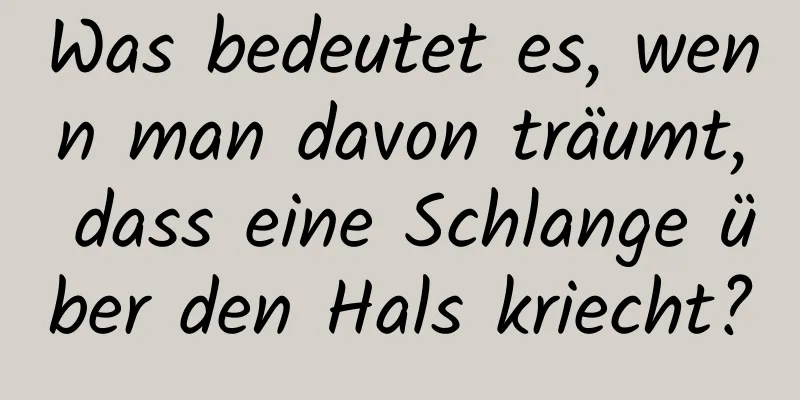 Was bedeutet es, wenn man davon träumt, dass eine Schlange über den Hals kriecht?