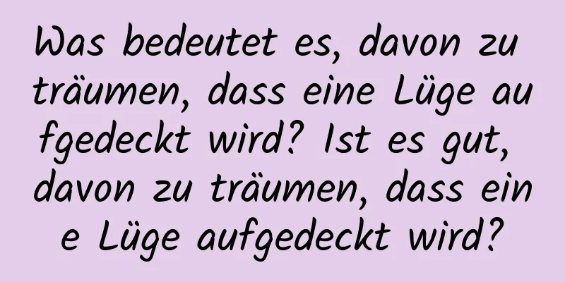 Was bedeutet es, davon zu träumen, dass eine Lüge aufgedeckt wird? Ist es gut, davon zu träumen, dass eine Lüge aufgedeckt wird?