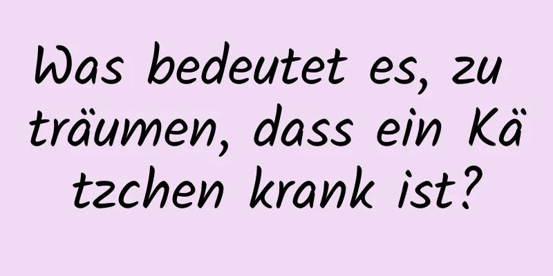 Was bedeutet es, zu träumen, dass ein Kätzchen krank ist?