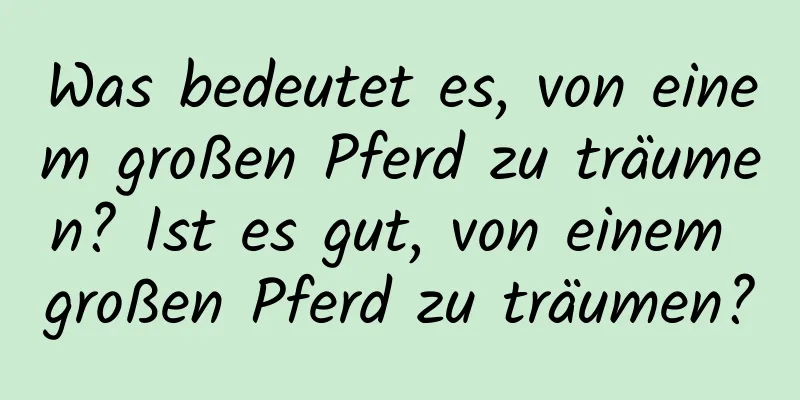 Was bedeutet es, von einem großen Pferd zu träumen? Ist es gut, von einem großen Pferd zu träumen?