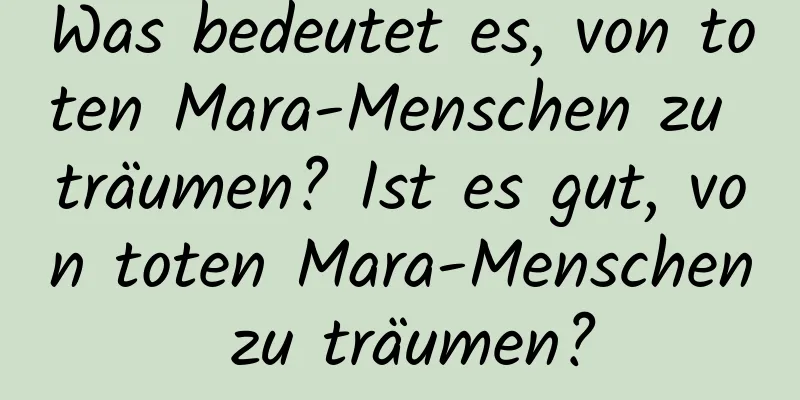 Was bedeutet es, von toten Mara-Menschen zu träumen? Ist es gut, von toten Mara-Menschen zu träumen?