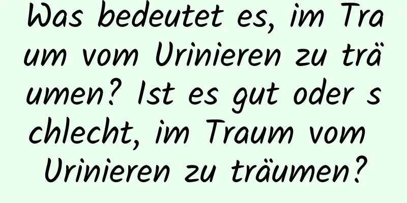 Was bedeutet es, im Traum vom Urinieren zu träumen? Ist es gut oder schlecht, im Traum vom Urinieren zu träumen?