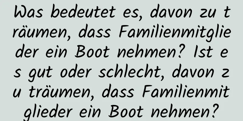 Was bedeutet es, davon zu träumen, dass Familienmitglieder ein Boot nehmen? Ist es gut oder schlecht, davon zu träumen, dass Familienmitglieder ein Boot nehmen?