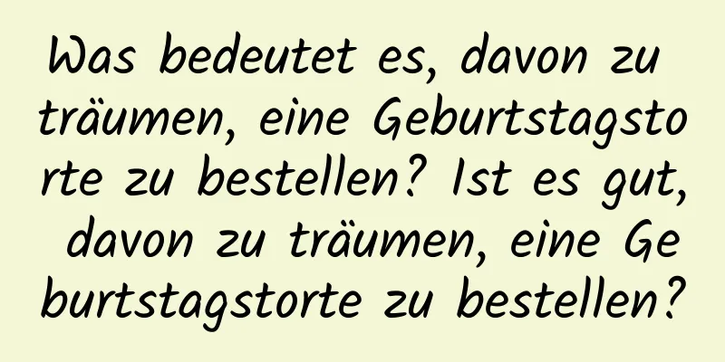 Was bedeutet es, davon zu träumen, eine Geburtstagstorte zu bestellen? Ist es gut, davon zu träumen, eine Geburtstagstorte zu bestellen?