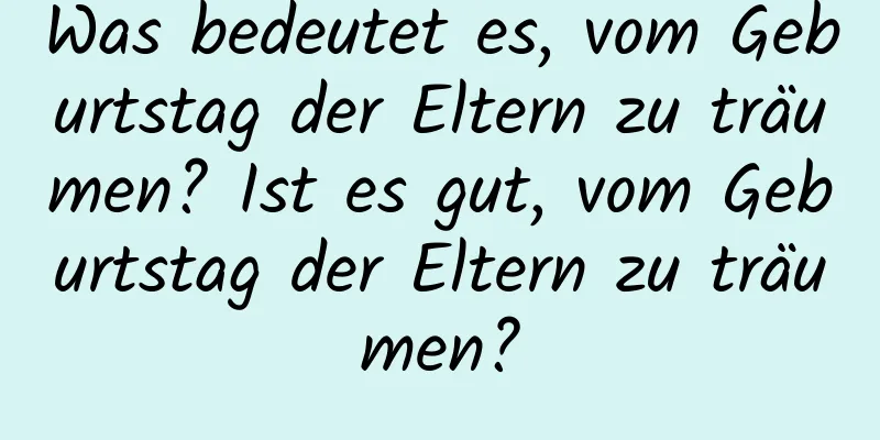 Was bedeutet es, vom Geburtstag der Eltern zu träumen? Ist es gut, vom Geburtstag der Eltern zu träumen?