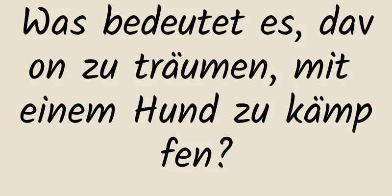 Was bedeutet es, davon zu träumen, mit einem Hund zu kämpfen?