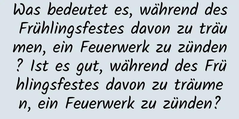 Was bedeutet es, während des Frühlingsfestes davon zu träumen, ein Feuerwerk zu zünden? Ist es gut, während des Frühlingsfestes davon zu träumen, ein Feuerwerk zu zünden?