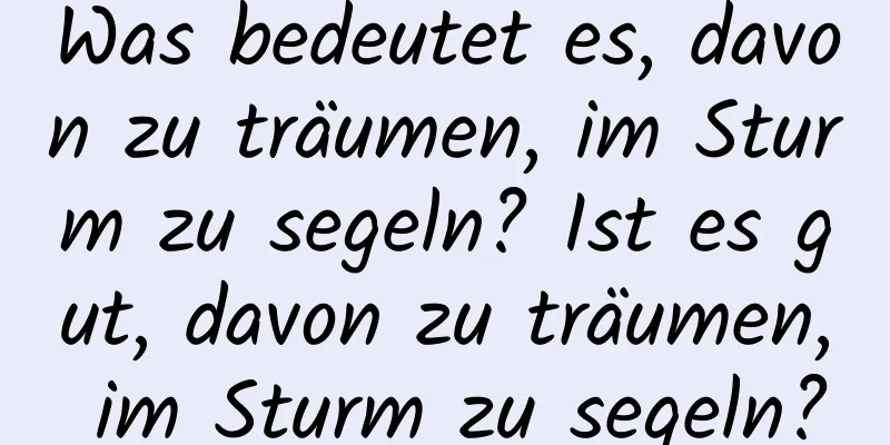 Was bedeutet es, davon zu träumen, im Sturm zu segeln? Ist es gut, davon zu träumen, im Sturm zu segeln?