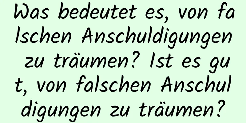 Was bedeutet es, von falschen Anschuldigungen zu träumen? Ist es gut, von falschen Anschuldigungen zu träumen?