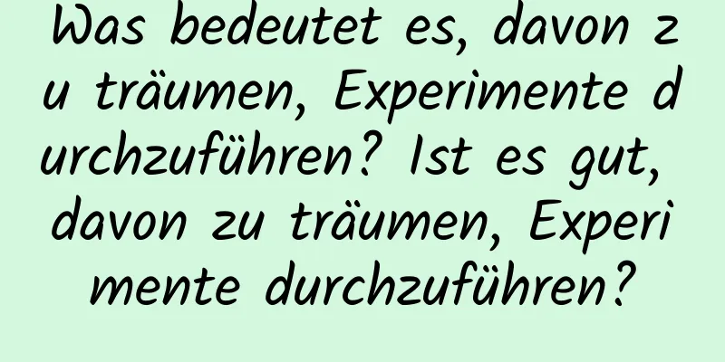 Was bedeutet es, davon zu träumen, Experimente durchzuführen? Ist es gut, davon zu träumen, Experimente durchzuführen?