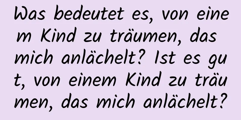 Was bedeutet es, von einem Kind zu träumen, das mich anlächelt? Ist es gut, von einem Kind zu träumen, das mich anlächelt?