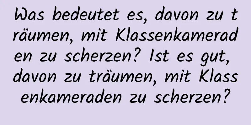 Was bedeutet es, davon zu träumen, mit Klassenkameraden zu scherzen? Ist es gut, davon zu träumen, mit Klassenkameraden zu scherzen?