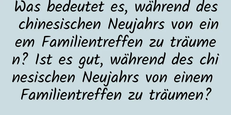 Was bedeutet es, während des chinesischen Neujahrs von einem Familientreffen zu träumen? Ist es gut, während des chinesischen Neujahrs von einem Familientreffen zu träumen?