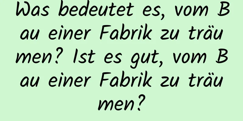 Was bedeutet es, vom Bau einer Fabrik zu träumen? Ist es gut, vom Bau einer Fabrik zu träumen?