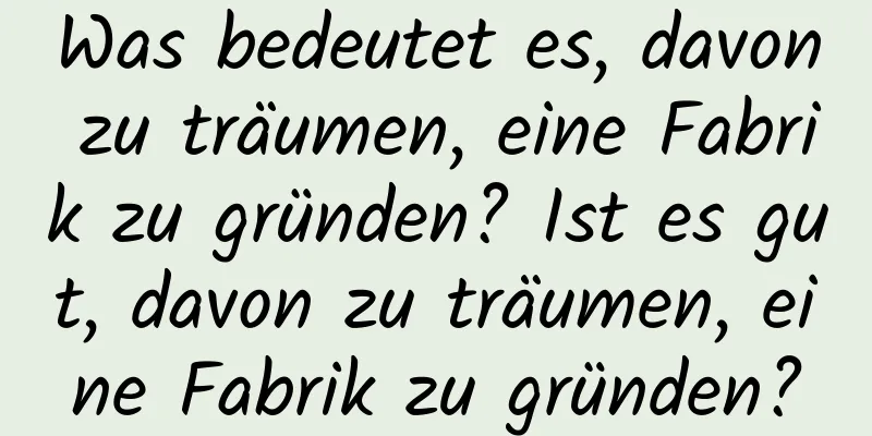 Was bedeutet es, davon zu träumen, eine Fabrik zu gründen? Ist es gut, davon zu träumen, eine Fabrik zu gründen?