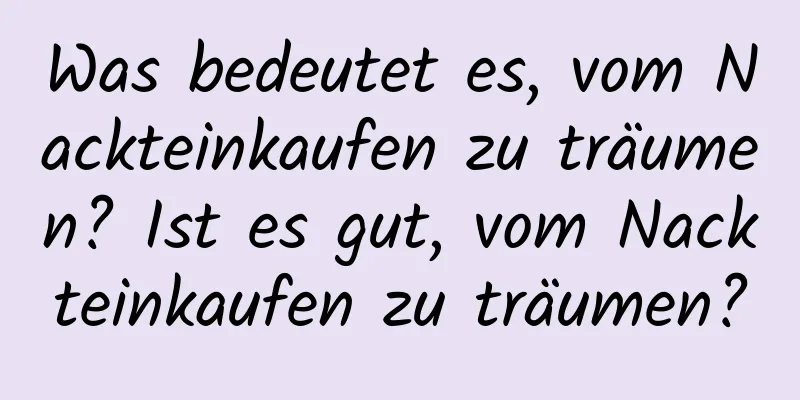 Was bedeutet es, vom Nackteinkaufen zu träumen? Ist es gut, vom Nackteinkaufen zu träumen?