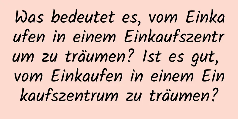 Was bedeutet es, vom Einkaufen in einem Einkaufszentrum zu träumen? Ist es gut, vom Einkaufen in einem Einkaufszentrum zu träumen?