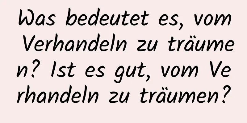 Was bedeutet es, vom Verhandeln zu träumen? Ist es gut, vom Verhandeln zu träumen?