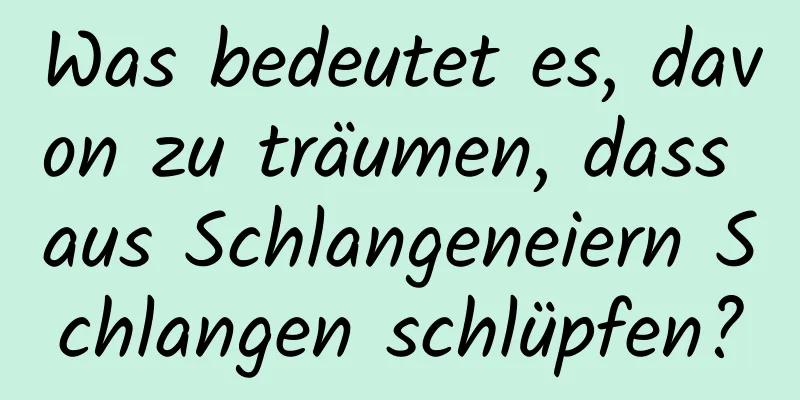 Was bedeutet es, davon zu träumen, dass aus Schlangeneiern Schlangen schlüpfen?