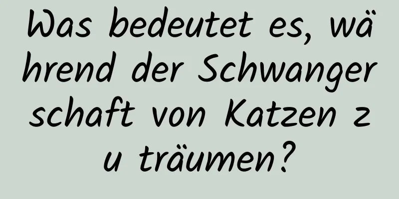 Was bedeutet es, während der Schwangerschaft von Katzen zu träumen?