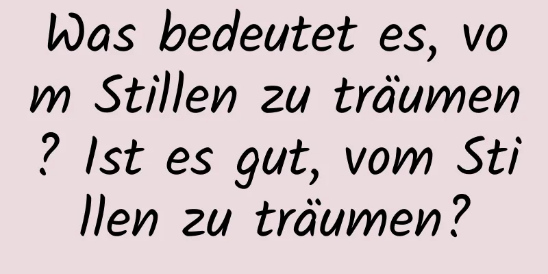 Was bedeutet es, vom Stillen zu träumen? Ist es gut, vom Stillen zu träumen?