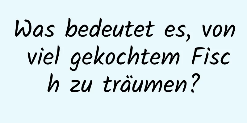 Was bedeutet es, von viel gekochtem Fisch zu träumen?