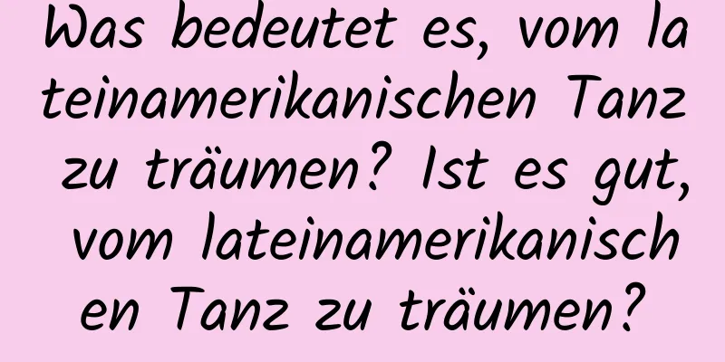 Was bedeutet es, vom lateinamerikanischen Tanz zu träumen? Ist es gut, vom lateinamerikanischen Tanz zu träumen?