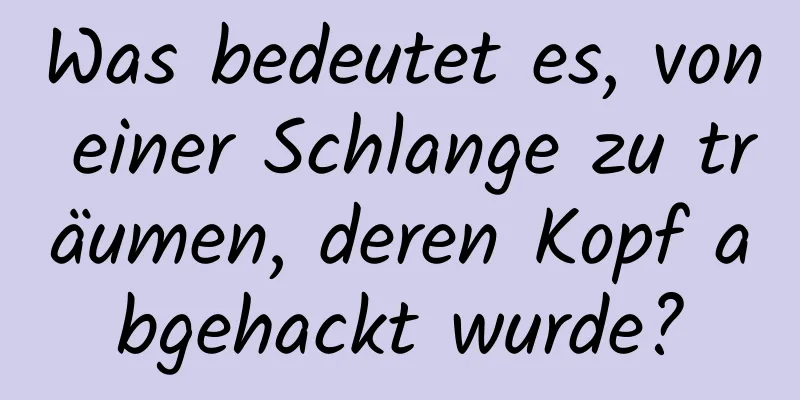 Was bedeutet es, von einer Schlange zu träumen, deren Kopf abgehackt wurde?