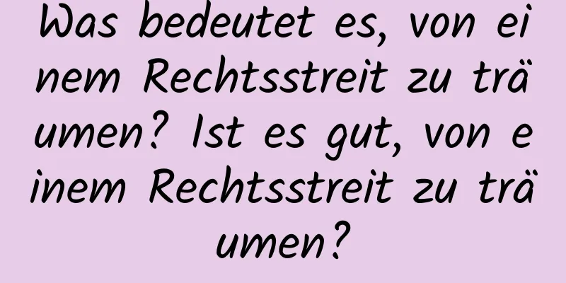 Was bedeutet es, von einem Rechtsstreit zu träumen? Ist es gut, von einem Rechtsstreit zu träumen?