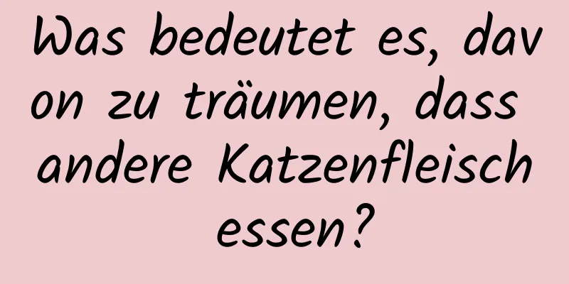 Was bedeutet es, davon zu träumen, dass andere Katzenfleisch essen?