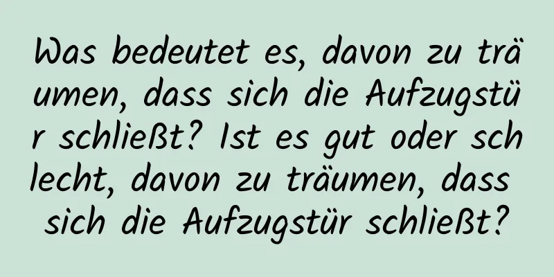 Was bedeutet es, davon zu träumen, dass sich die Aufzugstür schließt? Ist es gut oder schlecht, davon zu träumen, dass sich die Aufzugstür schließt?