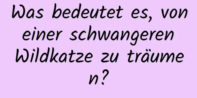 Was bedeutet es, von einer schwangeren Wildkatze zu träumen?