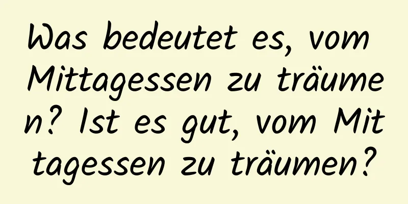 Was bedeutet es, vom Mittagessen zu träumen? Ist es gut, vom Mittagessen zu träumen?