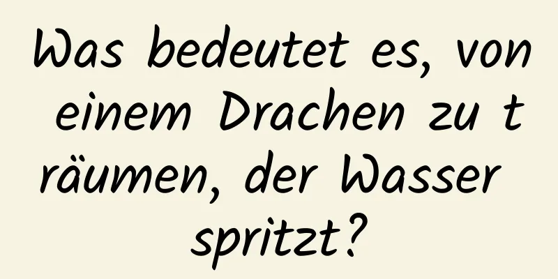 Was bedeutet es, von einem Drachen zu träumen, der Wasser spritzt?