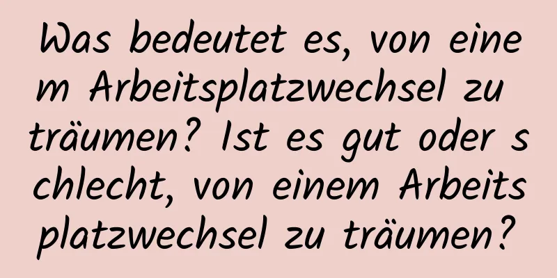 Was bedeutet es, von einem Arbeitsplatzwechsel zu träumen? Ist es gut oder schlecht, von einem Arbeitsplatzwechsel zu träumen?