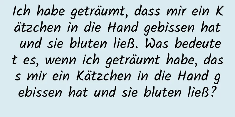 Ich habe geträumt, dass mir ein Kätzchen in die Hand gebissen hat und sie bluten ließ. Was bedeutet es, wenn ich geträumt habe, dass mir ein Kätzchen in die Hand gebissen hat und sie bluten ließ?