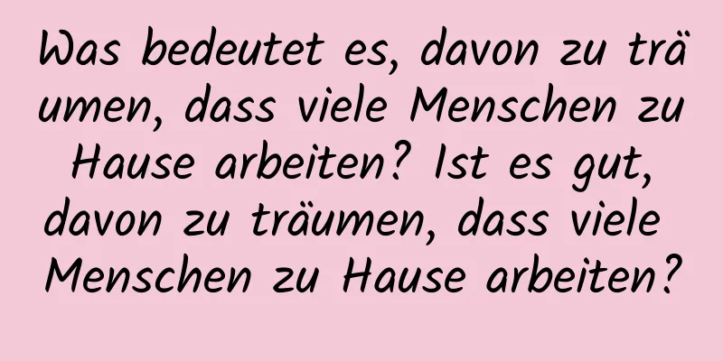 Was bedeutet es, davon zu träumen, dass viele Menschen zu Hause arbeiten? Ist es gut, davon zu träumen, dass viele Menschen zu Hause arbeiten?