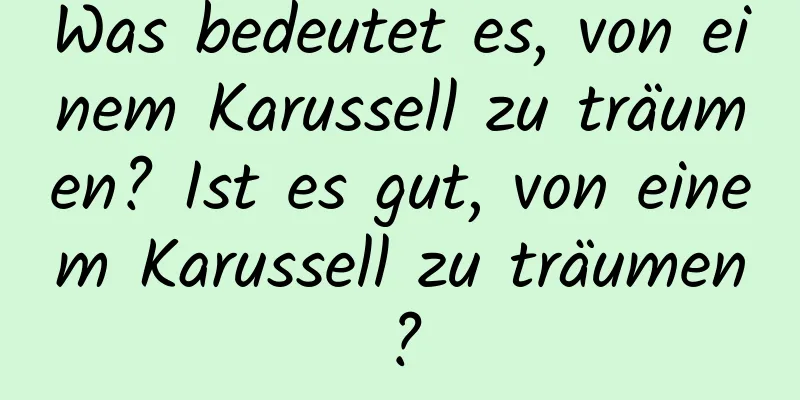 Was bedeutet es, von einem Karussell zu träumen? Ist es gut, von einem Karussell zu träumen?