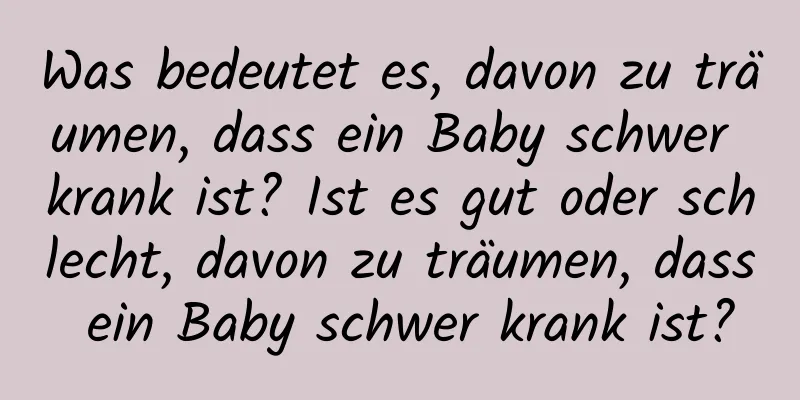 Was bedeutet es, davon zu träumen, dass ein Baby schwer krank ist? Ist es gut oder schlecht, davon zu träumen, dass ein Baby schwer krank ist?