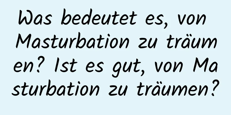 Was bedeutet es, von Masturbation zu träumen? Ist es gut, von Masturbation zu träumen?