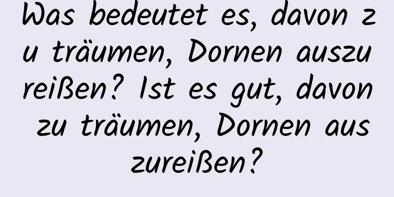 Was bedeutet es, davon zu träumen, Dornen auszureißen? Ist es gut, davon zu träumen, Dornen auszureißen?