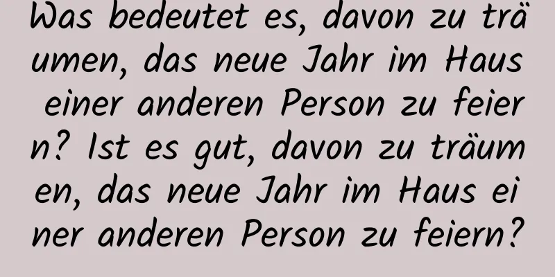 Was bedeutet es, davon zu träumen, das neue Jahr im Haus einer anderen Person zu feiern? Ist es gut, davon zu träumen, das neue Jahr im Haus einer anderen Person zu feiern?