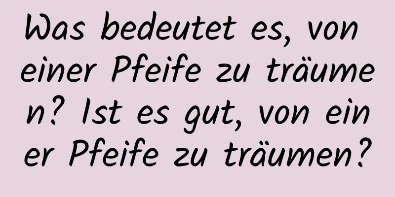 Was bedeutet es, von einer Pfeife zu träumen? Ist es gut, von einer Pfeife zu träumen?