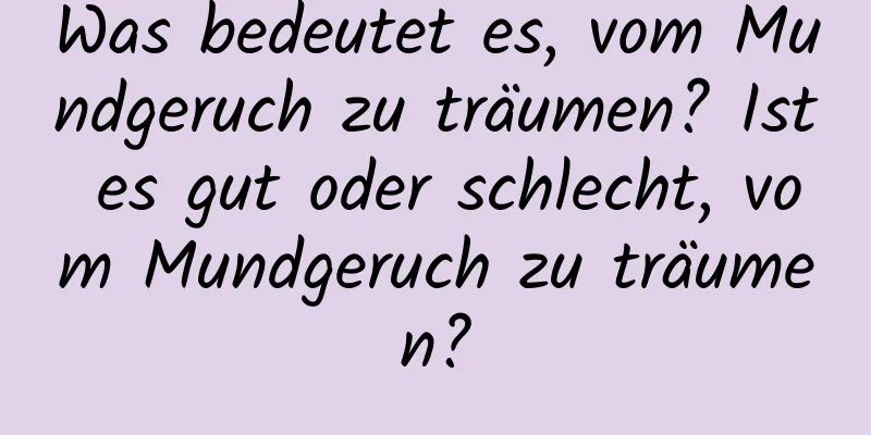 Was bedeutet es, vom Mundgeruch zu träumen? Ist es gut oder schlecht, vom Mundgeruch zu träumen?