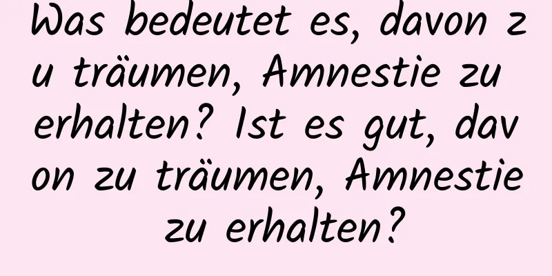 Was bedeutet es, davon zu träumen, Amnestie zu erhalten? Ist es gut, davon zu träumen, Amnestie zu erhalten?