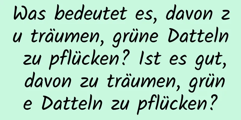 Was bedeutet es, davon zu träumen, grüne Datteln zu pflücken? Ist es gut, davon zu träumen, grüne Datteln zu pflücken?