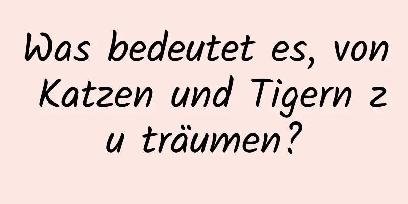 Was bedeutet es, von Katzen und Tigern zu träumen?