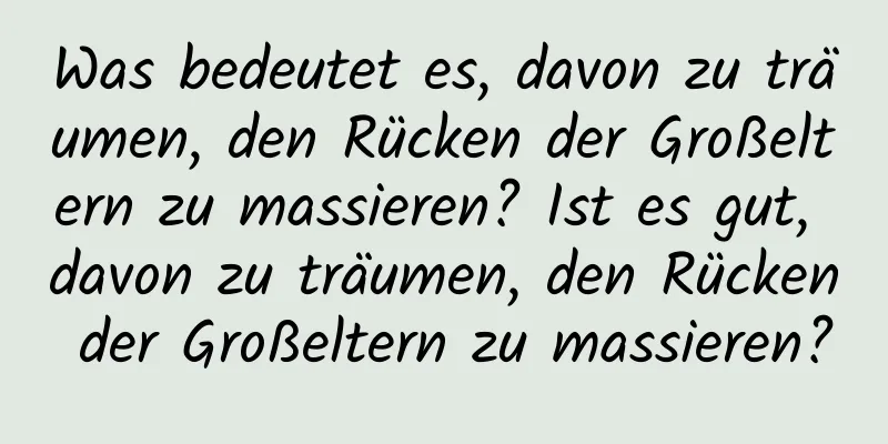 Was bedeutet es, davon zu träumen, den Rücken der Großeltern zu massieren? Ist es gut, davon zu träumen, den Rücken der Großeltern zu massieren?