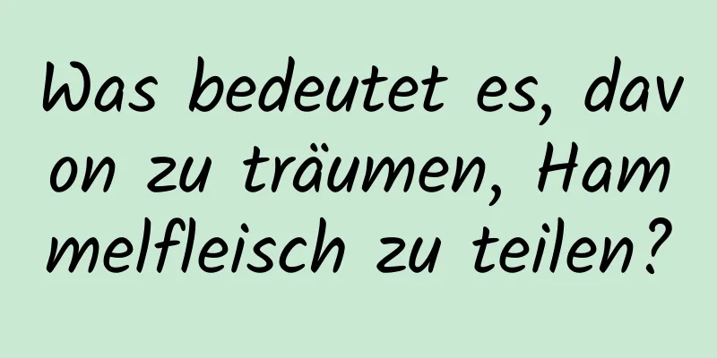 Was bedeutet es, davon zu träumen, Hammelfleisch zu teilen?