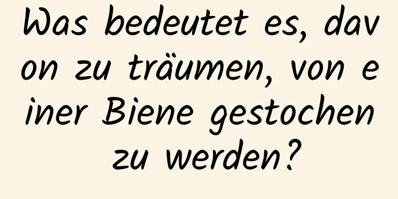 Was bedeutet es, davon zu träumen, von einer Biene gestochen zu werden?